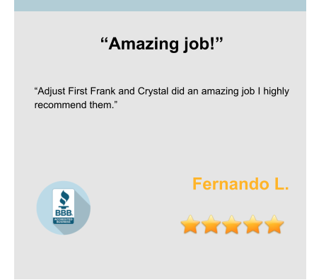 “Amazing job!”   “Adjust First Frank and Crystal did an amazing job I highly recommend them.”    Fernando L.
