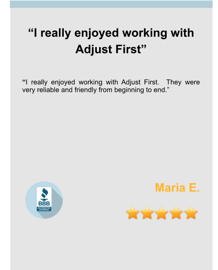 “I really enjoyed working with Adjust First”   “I really enjoyed working with Adjust First.  They were very reliable and friendly from beginning to end.”        Maria E.